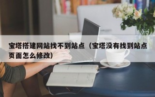 琼中宝塔搭建网站找不到站点（宝塔没有找到站点页面怎么修改）