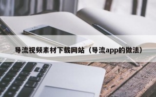 琼中导流视频素材下载网站（导流app的做法）
