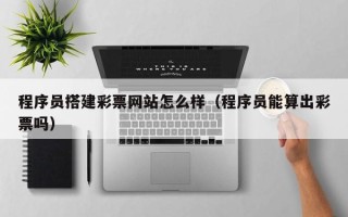 琼中程序员搭建彩票网站怎么样（程序员能算出彩票吗）