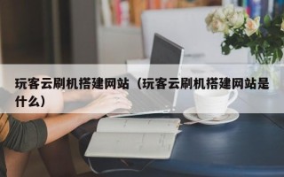 琼中玩客云刷机搭建网站（玩客云刷机搭建网站是什么）