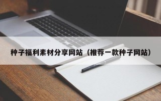 琼中种子福利素材分享网站（推荐一款种子网站）