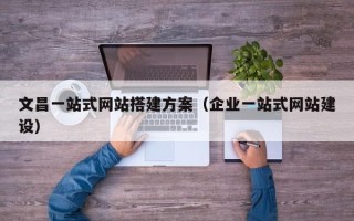 琼中文昌一站式网站搭建方案（企业一站式网站建设）