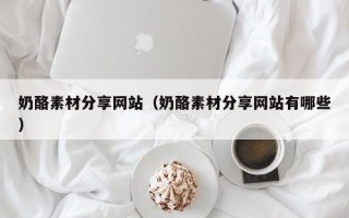琼中奶酪素材分享网站（奶酪素材分享网站有哪些）