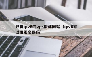 琼中只有ipv6的vps搭建网站（ipv6可以做服务器吗）