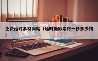 琼中免费延时素材网站（延时摄影素材一秒多少钱）