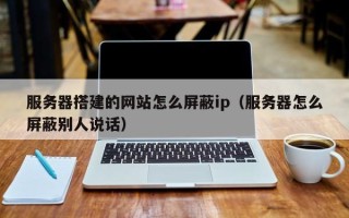 琼中服务器搭建的网站怎么屏蔽ip（服务器怎么屏蔽别人说话）
