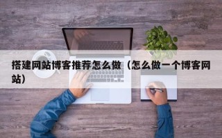 琼中搭建网站博客推荐怎么做（怎么做一个博客网站）