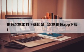 琼中视频沉默素材下载网站（沉默视频app下载）