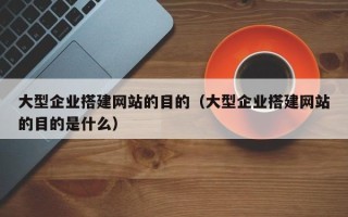 琼中大型企业搭建网站的目的（大型企业搭建网站的目的是什么）