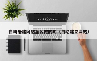 琼中自助搭建网站怎么做的呢（自助建立网站）