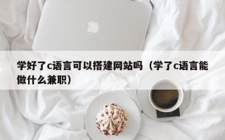琼中学好了c语言可以搭建网站吗（学了c语言能做什么兼职）