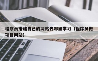 琼中程序员搭建自己的网站去哪里学习（程序员做项目网站）
