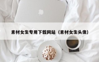 琼中素材女生专用下载网站（素材女生头像）